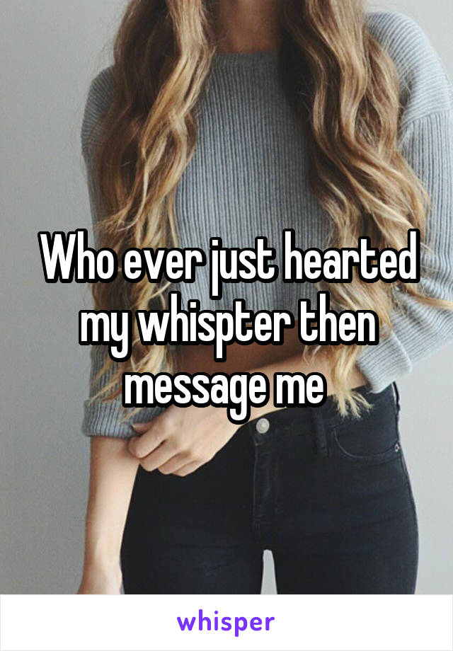 Who ever just hearted my whispter then message me 