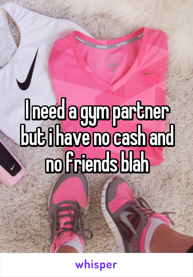 I need a gym partner but i have no cash and no friends blah