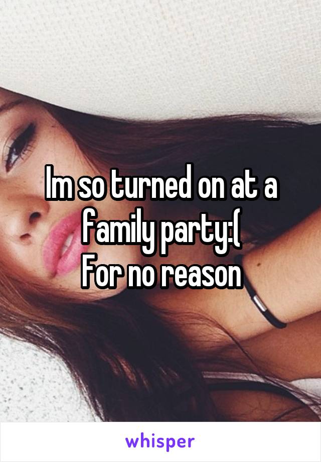 Im so turned on at a family party:(
For no reason