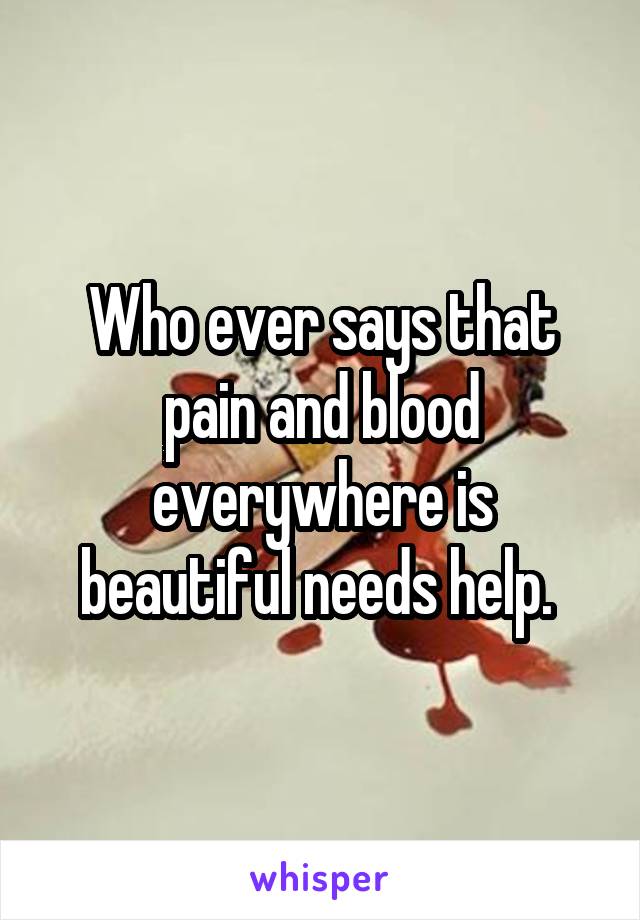 Who ever says that pain and blood everywhere is beautiful needs help. 