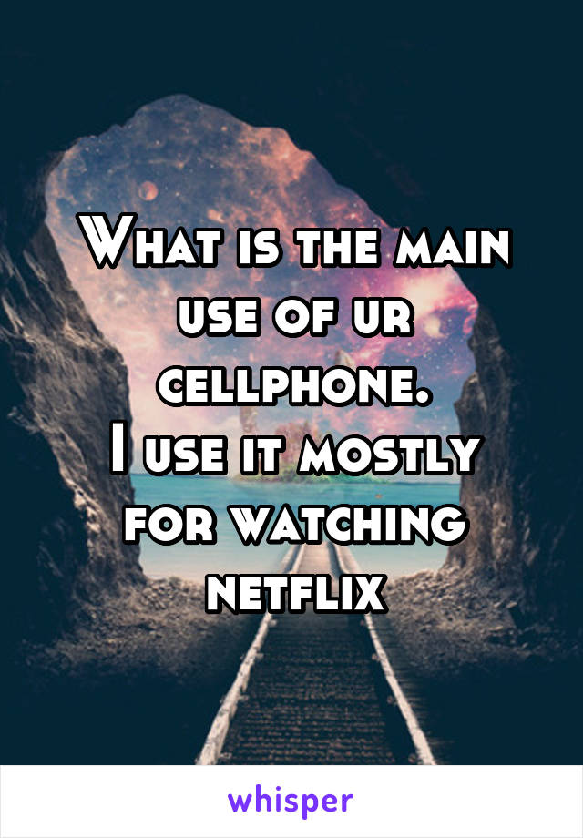 What is the main use of ur cellphone.
I use it mostly for watching netflix