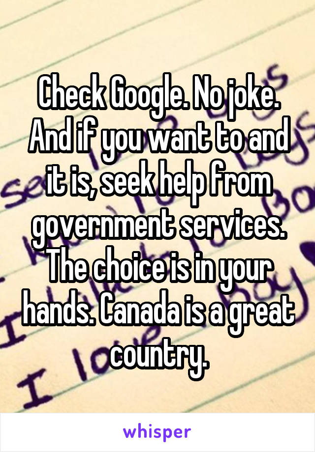 Check Google. No joke. And if you want to and it is, seek help from government services. The choice is in your hands. Canada is a great country.