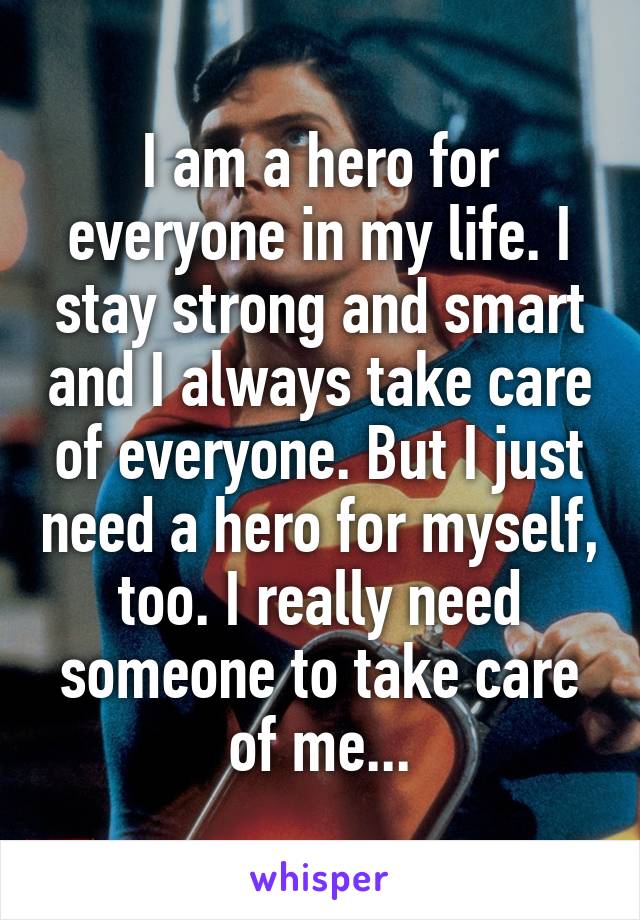 I am a hero for everyone in my life. I stay strong and smart and I always take care of everyone. But I just need a hero for myself, too. I really need someone to take care of me...