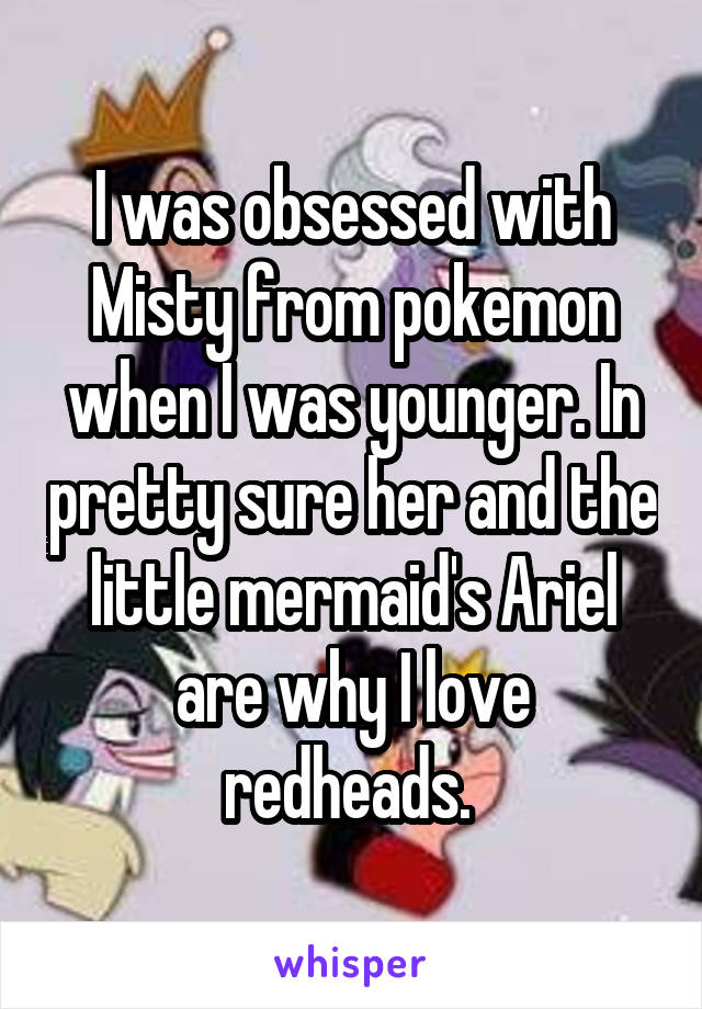 I was obsessed with Misty from pokemon when I was younger. In pretty sure her and the little mermaid's Ariel are why I love redheads. 