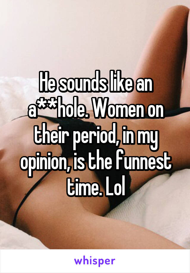 He sounds like an a**hole. Women on their period, in my opinion, is the funnest time. Lol