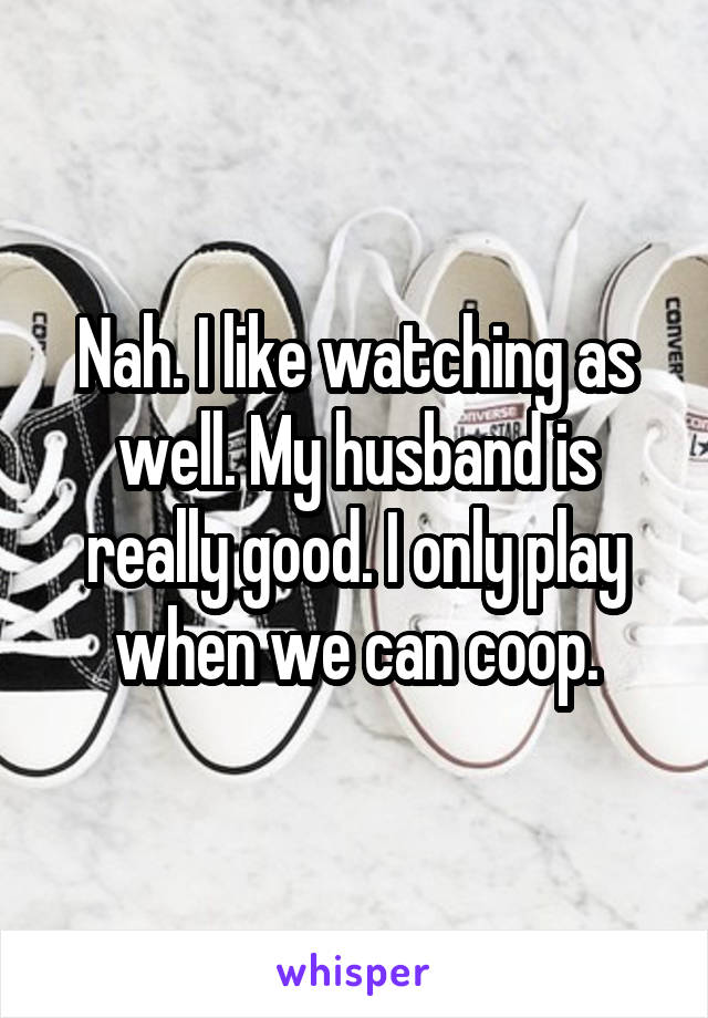 Nah. I like watching as well. My husband is really good. I only play when we can coop.
