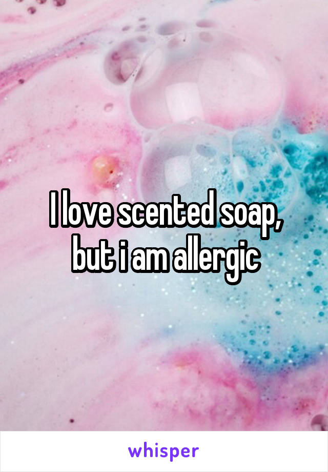 I love scented soap,
but i am allergic