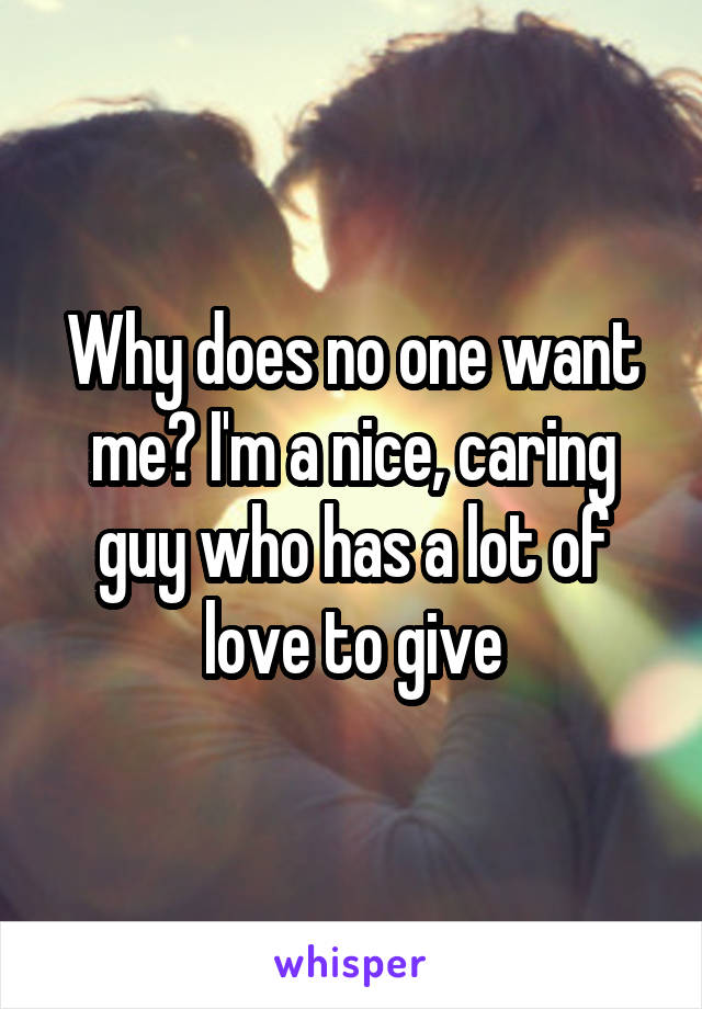 Why does no one want me? I'm a nice, caring guy who has a lot of love to give