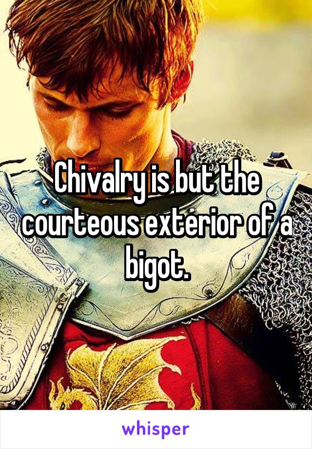 Chivalry is but the courteous exterior of a bigot.