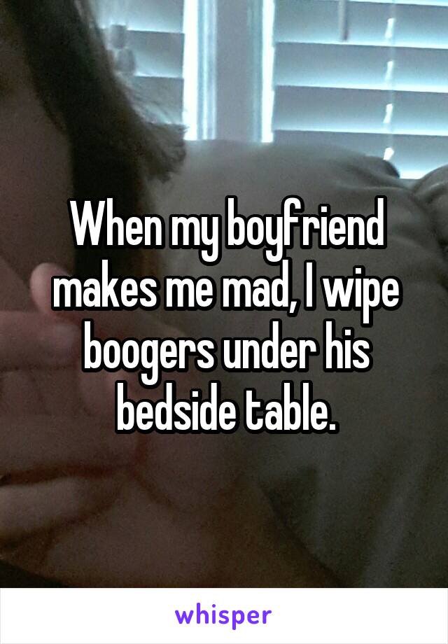 When my boyfriend makes me mad, I wipe boogers under his bedside table.