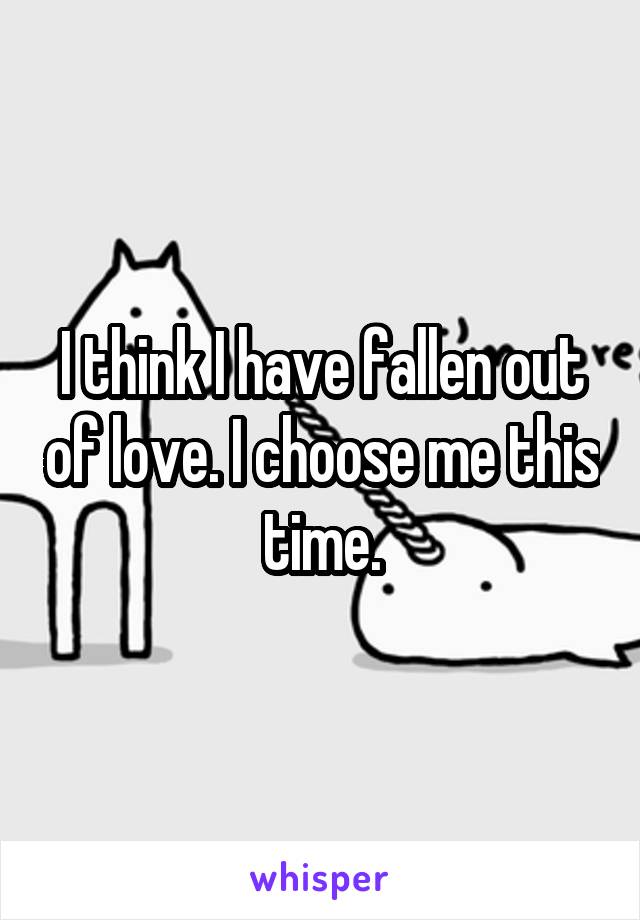 I think I have fallen out of love. I choose me this time.