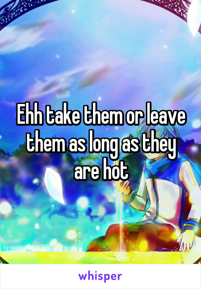 Ehh take them or leave them as long as they are hot