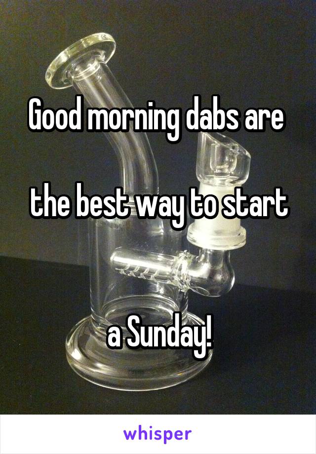 Good morning dabs are 

the best way to start 

a Sunday!