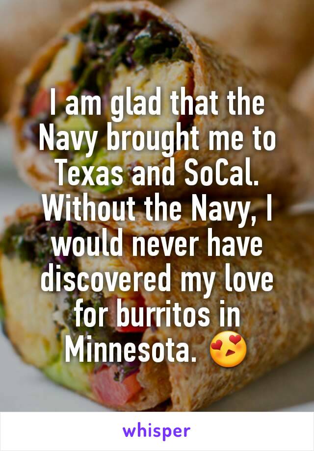 I am glad that the Navy brought me to Texas and SoCal. Without the Navy, I would never have discovered my love for burritos in Minnesota. 😍