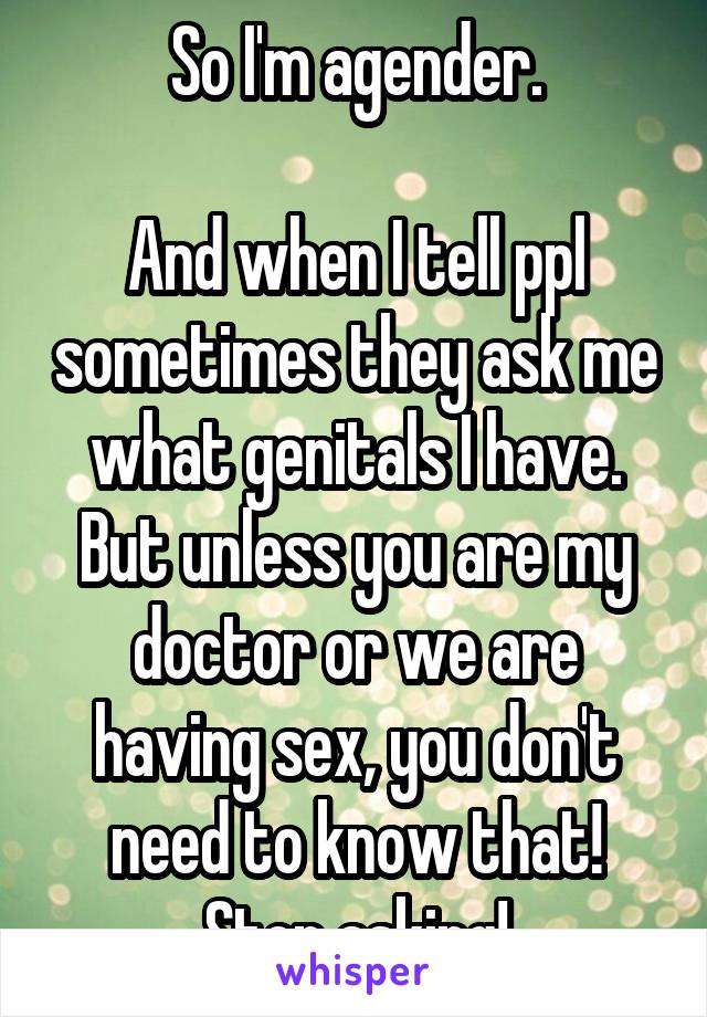 So I'm agender.

And when I tell ppl sometimes they ask me what genitals I have. But unless you are my doctor or we are having sex, you don't need to know that! Stop asking!