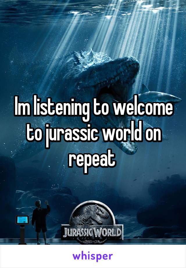 Im listening to welcome to jurassic world on repeat 