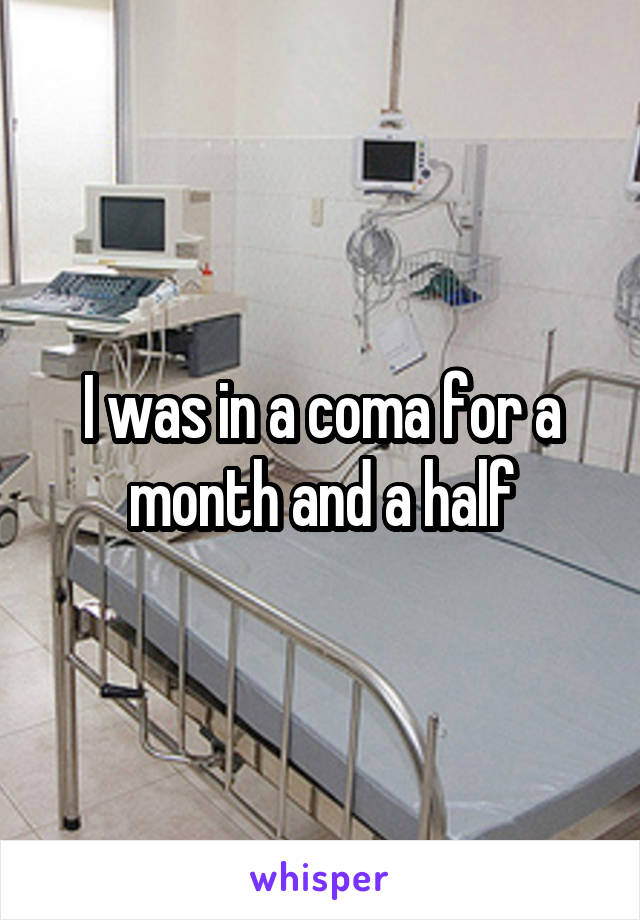 I was in a coma for a month and a half