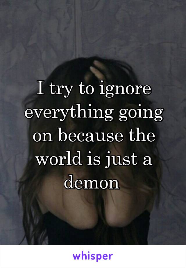 I try to ignore everything going on because the world is just a demon 