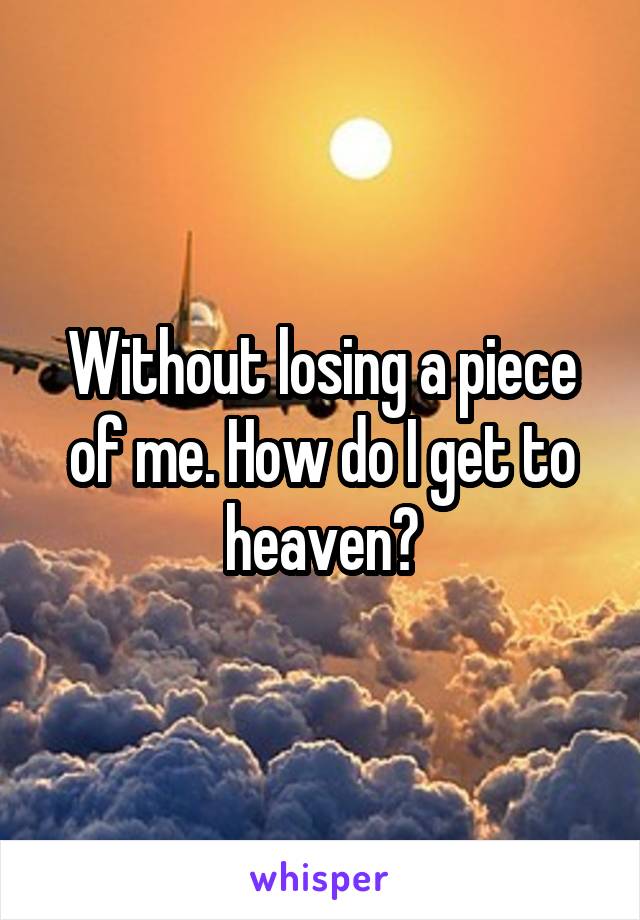 Without losing a piece of me. How do I get to heaven?