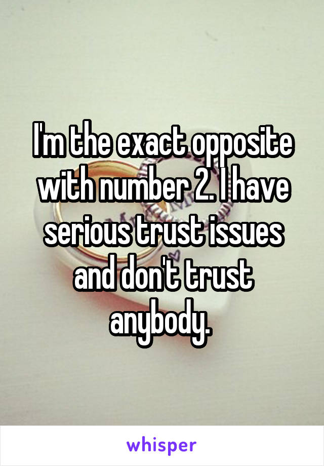 I'm the exact opposite with number 2. I have serious trust issues and don't trust anybody. 