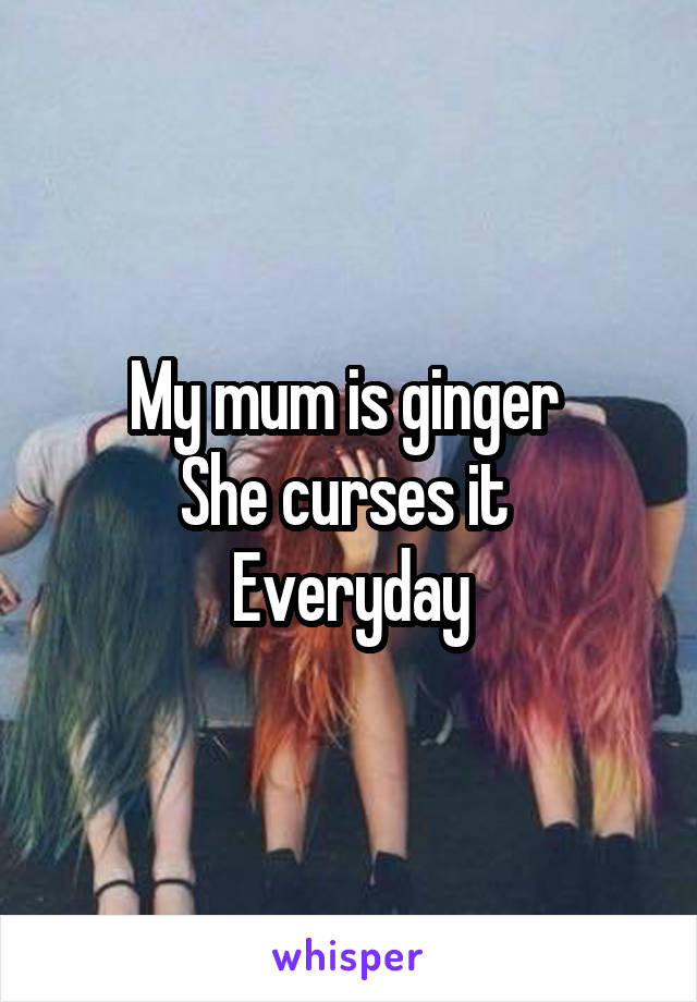 My mum is ginger 
She curses it 
Everyday