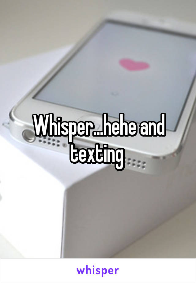 Whisper...hehe and texting 