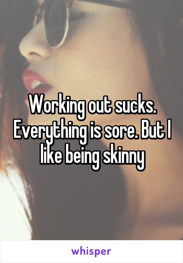 Working out sucks. Everything is sore. But I like being skinny