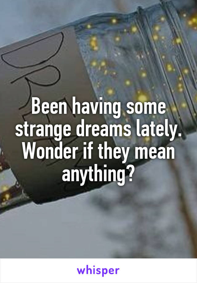 Been having some strange dreams lately. Wonder if they mean anything?