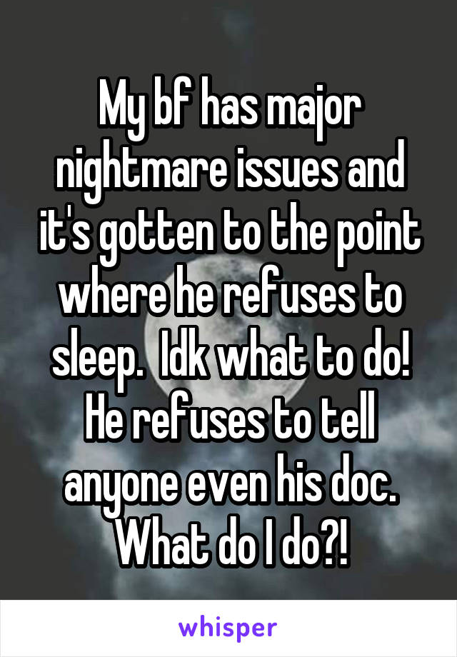 My bf has major nightmare issues and it's gotten to the point where he refuses to sleep.  Idk what to do! He refuses to tell anyone even his doc.
What do I do?!