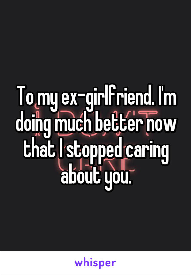 To my ex-girlfriend. I'm doing much better now that I stopped caring about you.