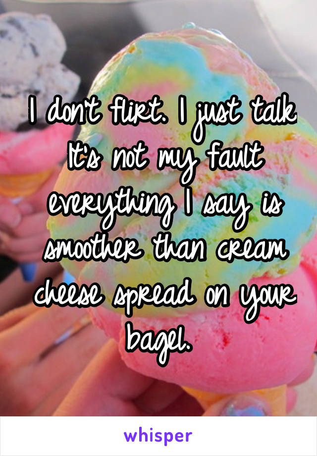 I don't flirt. I just talk. It's not my fault everything I say is smoother than cream cheese spread on your bagel. 