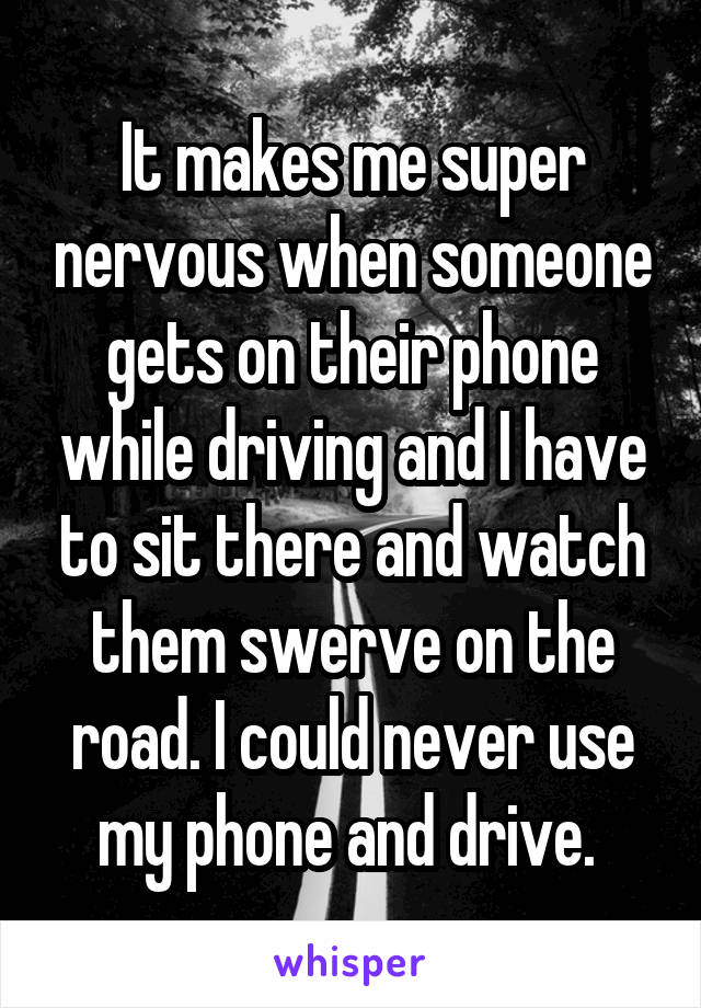It makes me super nervous when someone gets on their phone while driving and I have to sit there and watch them swerve on the road. I could never use my phone and drive. 