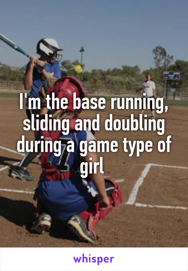 I'm the base running, sliding and doubling during a game type of girl 
