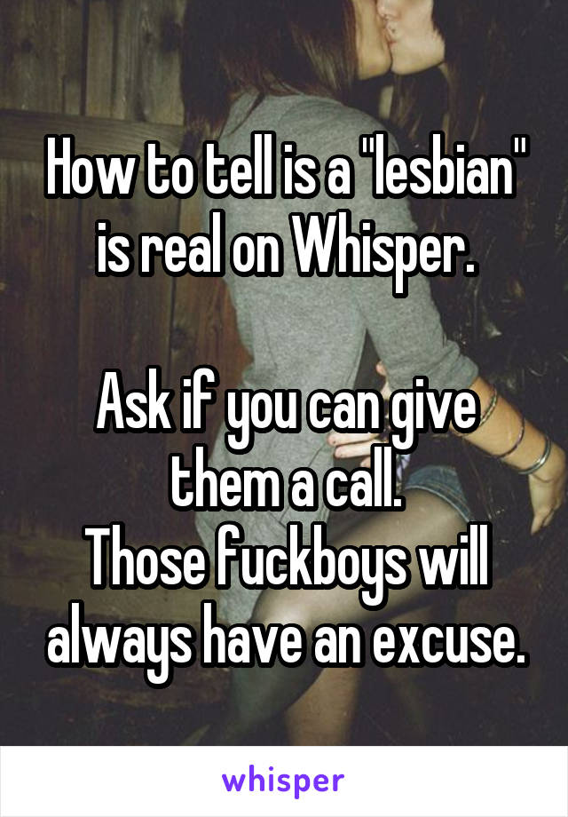 How to tell is a "lesbian" is real on Whisper.

Ask if you can give them a call.
Those fuckboys will always have an excuse.