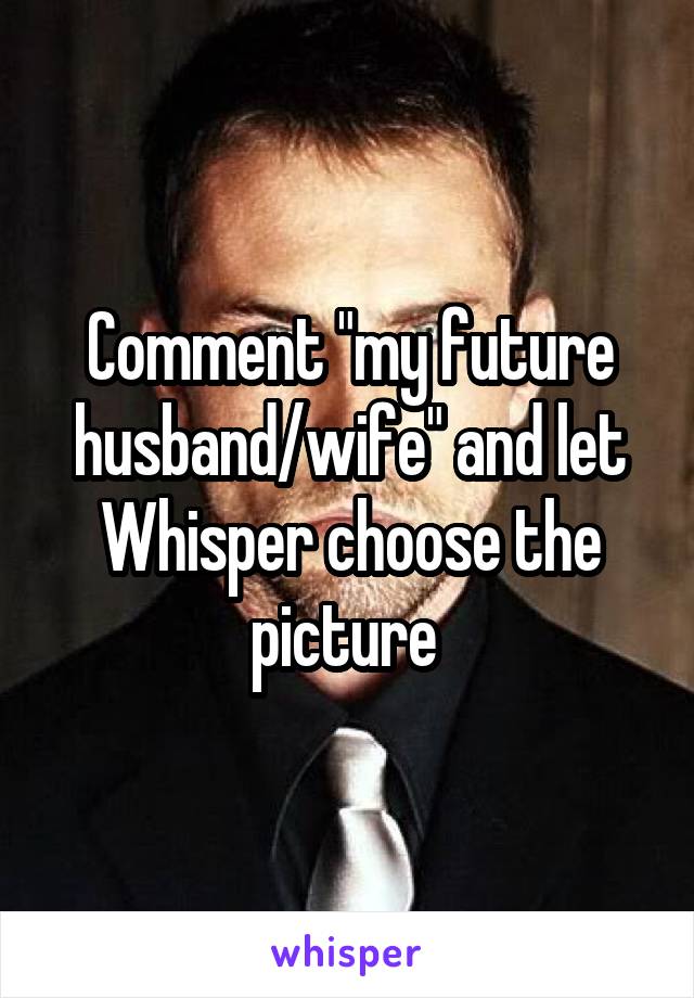 Comment "my future husband/wife" and let Whisper choose the picture 