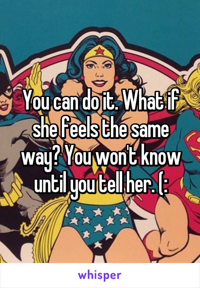 You can do it. What if she feels the same way? You won't know until you tell her. (: