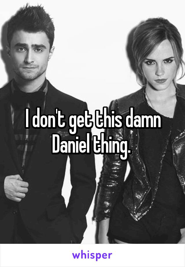 I don't get this damn Daniel thing. 