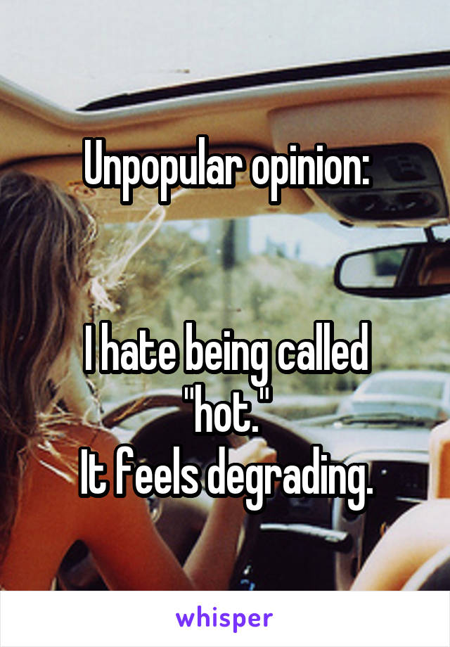 Unpopular opinion:


I hate being called "hot."
It feels degrading.