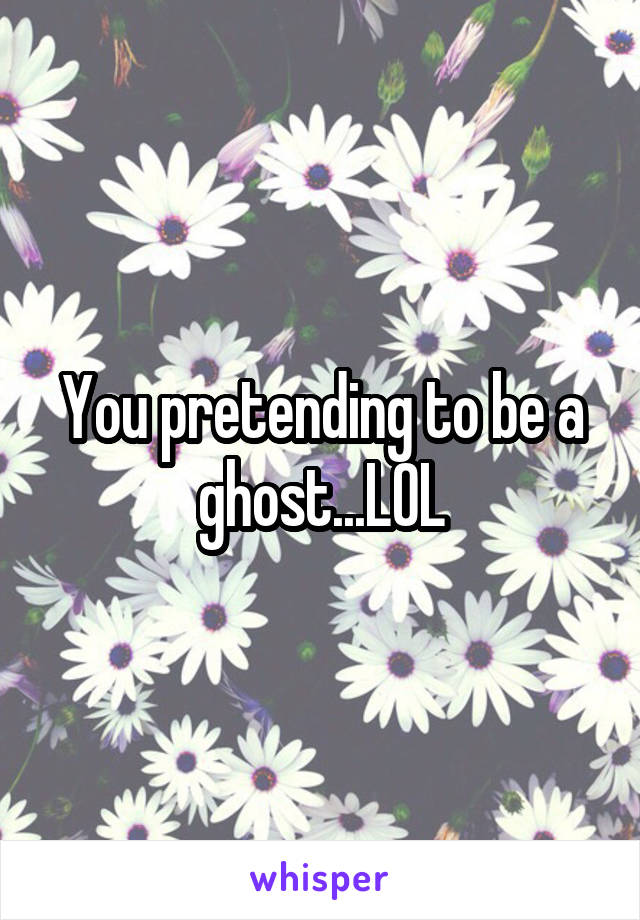 You pretending to be a ghost...LOL