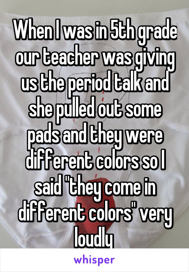 When I was in 5th grade our teacher was giving us the period talk and she pulled out some pads and they were different colors so I said "they come in different colors" very loudly 