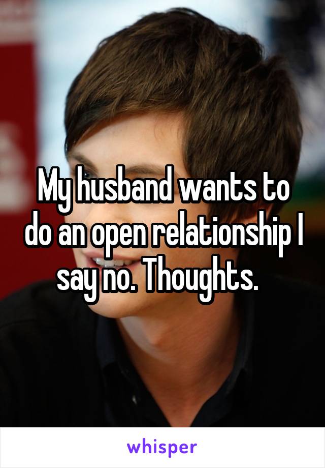 My husband wants to do an open relationship I say no. Thoughts.  