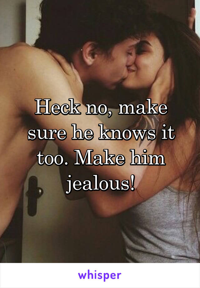 Heck no, make sure he knows it too. Make him jealous!