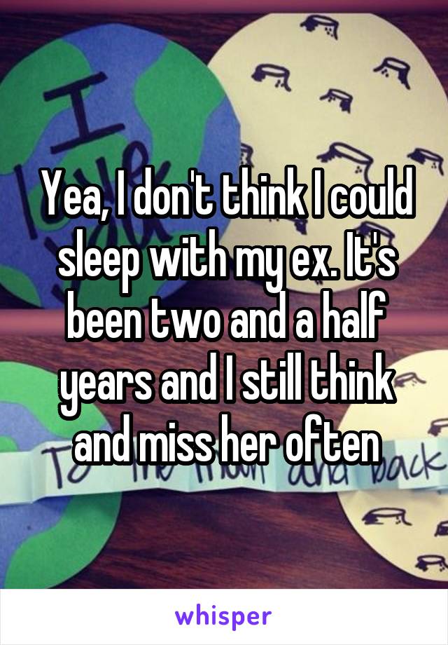 Yea, I don't think I could sleep with my ex. It's been two and a half years and I still think and miss her often