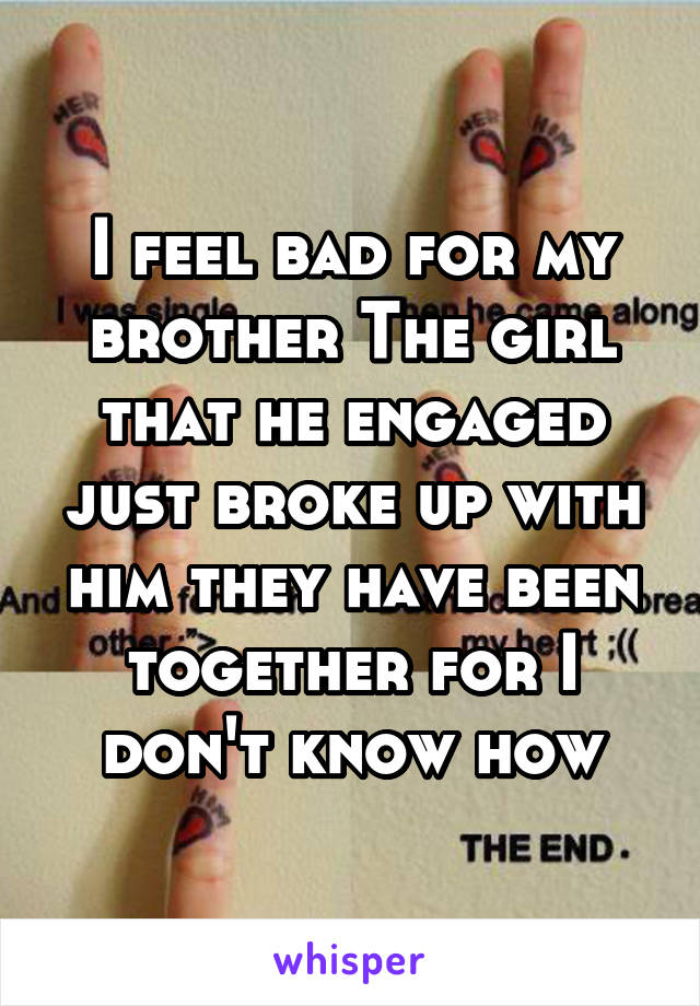 I feel bad for my brother The girl that he engaged just broke up with him they have been together for I don't know how