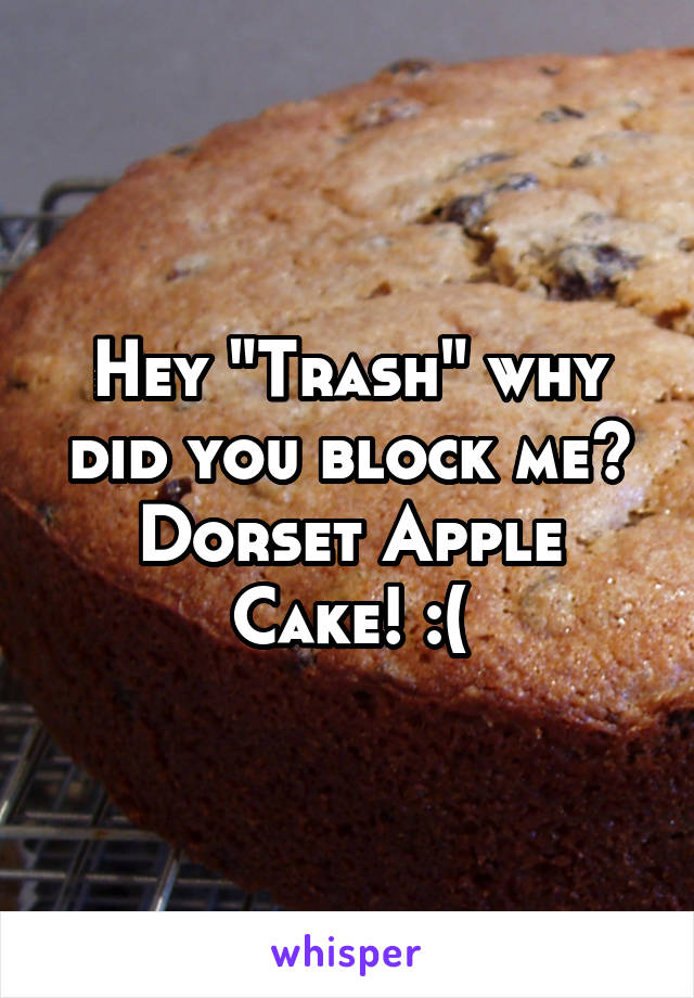 Hey "Trash" why did you block me? Dorset Apple Cake! :(