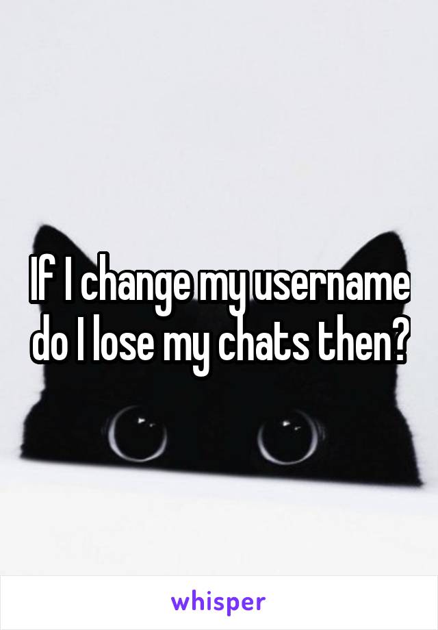 If I change my username do I lose my chats then?