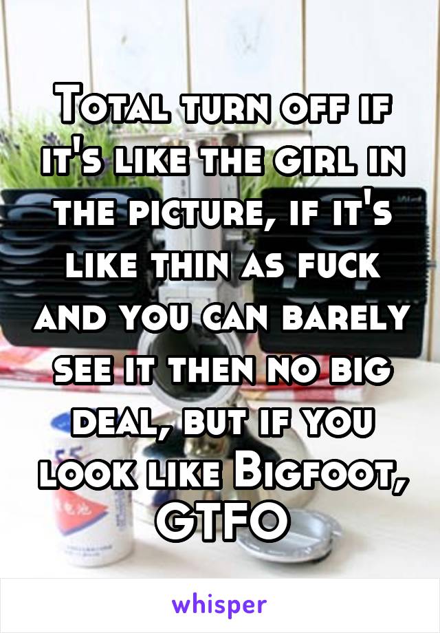 Total turn off if it's like the girl in the picture, if it's like thin as fuck and you can barely see it then no big deal, but if you look like Bigfoot, GTFO