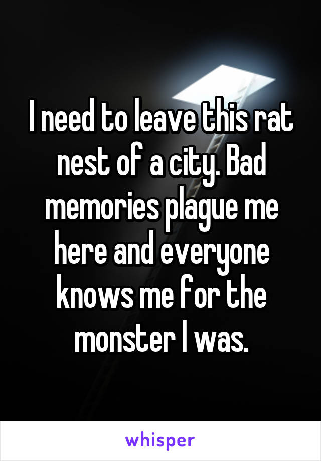 I need to leave this rat nest of a city. Bad memories plague me here and everyone knows me for the monster I was.