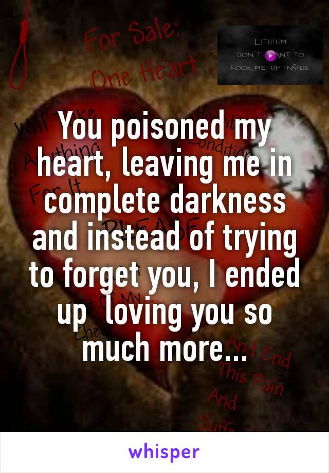 You poisoned my heart, leaving me in complete darkness and instead of trying to forget you, I ended up  loving you so much more...