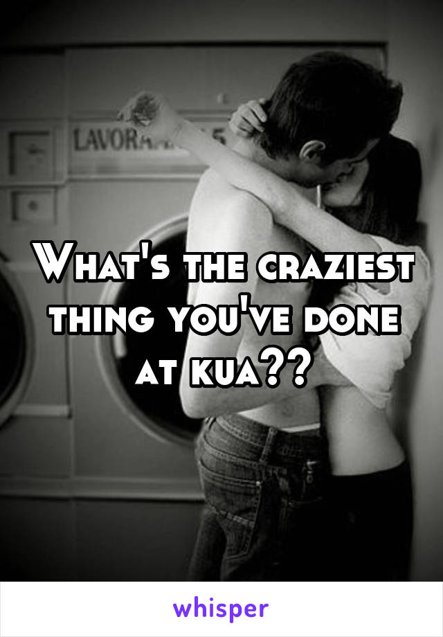 What's the craziest thing you've done at kua??
